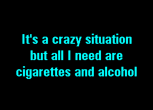 It's a crazy situation

but all I need are
cigarettes and alcohol