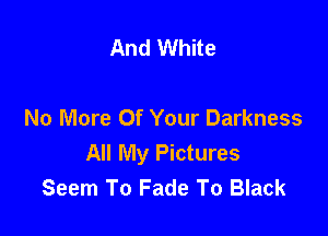 And White

No More Of Your Darkness
All My Pictures
Seem To Fade To Black