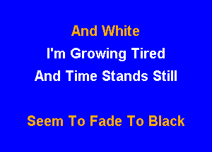 And White
I'm Growing Tired
And Time Stands Still

Seem To Fade To Black