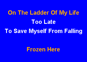 On The Ladder Of My Life
Too Late

To Save Myself From Falling

Frozen Here