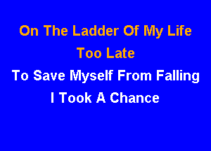 On The Ladder Of My Life
Too Late

To Save Myself From Falling
I Took A Chance