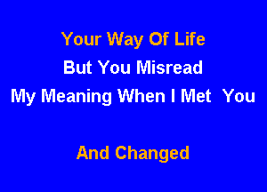 Your Way Of Life
But You Misread
My Meaning When I Met You

And Changed