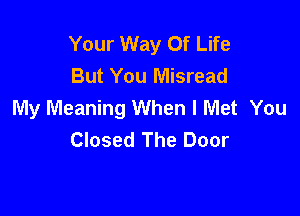 Your Way Of Life
But You Misread
My Meaning When I Met You

Closed The Door