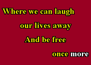 W here we can laugh

our lives away
And be free

once more