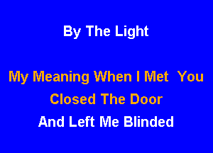 By The Light

My Meaning When I Met You
Closed The Door
And Left Me Blinded