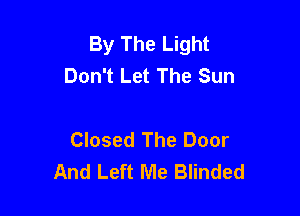 By The Light
Don't Let The Sun

Closed The Door
And Left Me Blinded