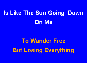Is Like The Sun Going Down
On Me

To Wander Free
But Losing Everything