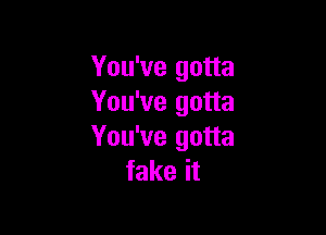 You've gotta
You've gotta

You've gotta
fake it