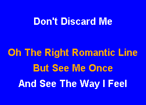 Don't Discard Me

Oh The Right Romantic Line

But See Me Once
And See The Way I Feel