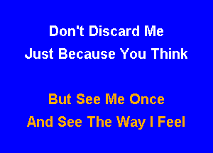 Don't Discard Me
Just Because You Think

But See Me Once
And See The Way I Feel