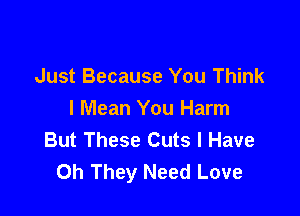 Just Because You Think

I Mean You Harm
But These Cuts I Have
Oh They Need Love