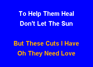 To Help Them Heal
Don't Let The Sun

But These Cuts I Have
Oh They Need Love