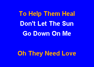 To Help Them Heal
Don't Let The Sun
Go Down On Me

Oh They Need Love