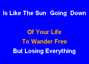 Is Like The Sun Going Down

Of Your Life
To Wander Free
But Losing Everything