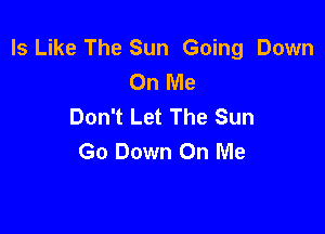 Is Like The Sun Going Down
On Me
Don't Let The Sun

Go Down On Me