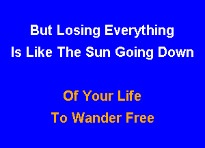 But Losing Everything
Is Like The Sun Going Down

Of Your Life
To Wander Free