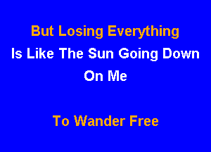 But Losing Everything
Is Like The Sun Going Down
On Me

To Wander Free