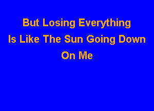 But Losing Everything
Is Like The Sun Going Down
On Me