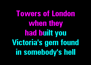 Towers of London
when they

had built you
Victoria's gem found
in somehody's hell