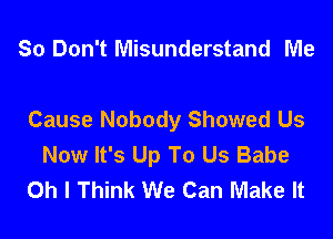 So Don't Misunderstand Me

Cause Nobody Showed Us

Now It's Up To Us Babe
Oh I Think We Can Make It