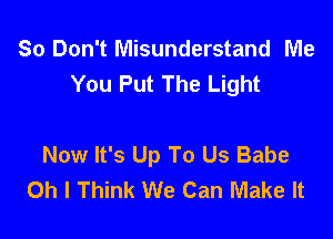 So Don't Misunderstand Wle
You Put The Light

Now It's Up To Us Babe
Oh I Think We Can Make It