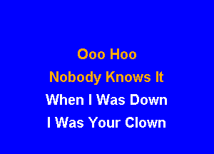 Ooo Hoo

Nobody Knows It
When I Was Down
I Was Your Clown