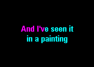 And I've seen it

in a painting