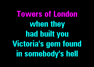 Towers of London
when they

had built you
Victoria's gem found
in somehody's hell