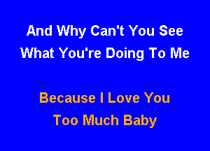 And Why Can't You See
What You're Doing To Me

Because I Love You
Too Much Baby