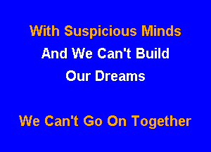 With Suspicious Minds
And We Can't Build
Our Dreams

We Can't Go On Together