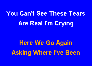 You Can't See These Tears
Are Real I'm Crying

Here We Go Again
Asking Where I've Been