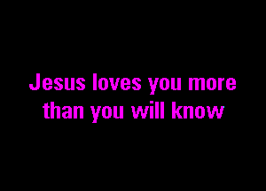 Jesus loves you more

than you will know