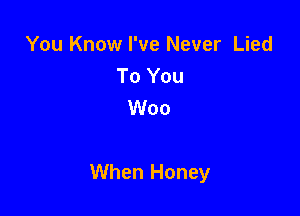 You Know I've Never Lied
To You
Woo

When Honey