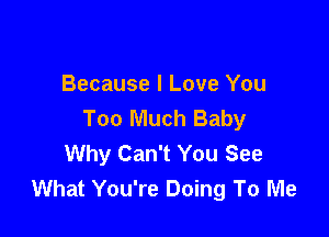 Because I Love You
Too Much Baby

Why Can't You See
What You're Doing To Me