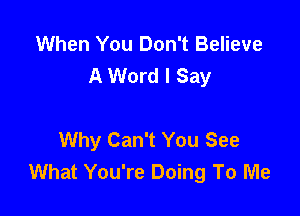 When You Don't Believe
A Word I Say

Why Can't You See
What You're Doing To Me