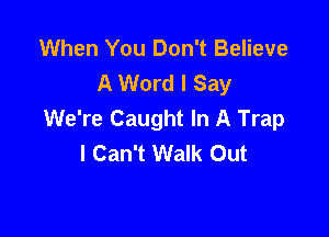 When You Don't Believe
A Word I Say
We're Caught In A Trap

I Can't Walk Out