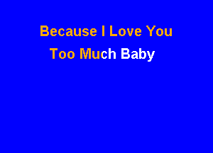 Because I Love You
Too Much Baby