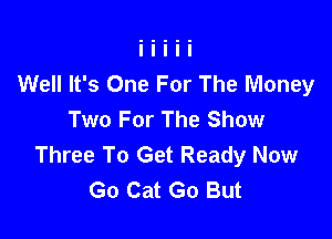 Well It's One For The Money
Two For The Show

Three To Get Ready Now
Go Cat Go But