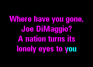 Where have you gone,
Joe DiMaggio?

A nation turns its
lonely eyes to you