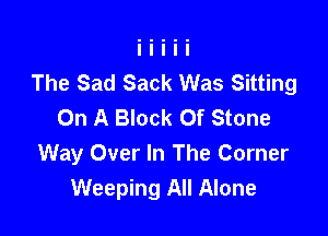 The Sad Sack Was Sitting
On A Block Of Stone

Way Over In The Corner
Weeping All Alone
