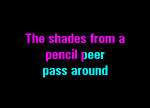 The shades from a

pencil peer
pass around