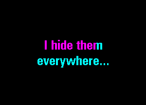 I hide them

everywhere...