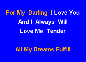 For My Darling lLove You
And! Always Will

Love Me Tender

All My Dreams Fulfill