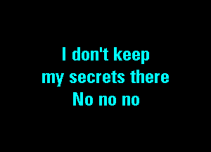 I don't keep

my secrets there
No no no