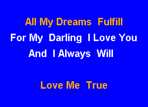 All My Dreams Fulfill
For My Darling lLove You
And IAlways Will

Love Me True