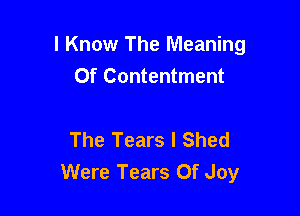 I Know The Meaning
Of Contentment

The Tears l Shed
Were Tears Of Joy