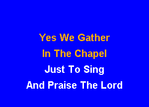 Yes We Gather
In The Chapel

Just To Sing
And Praise The Lord