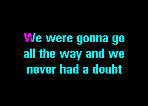 We were gonna go

all the way and we
never had a doubt