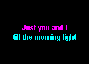 Just you and I

till the morning light