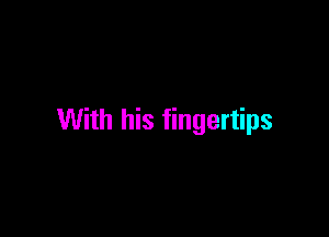 With his fingertips